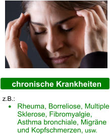 chronische Krankheiten z.B.:  •	Rheuma, Borreliose, Multiple Sklerose, Fibromyalgie, Asthma bronchiale, Migräne und Kopfschmerzen, usw.