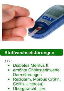 Stoffwechselstörungen z.B.:  •	Diabetes Mellitus II,  •	erhöhte Cholesterinwerte Darmstörungen  •	Reizdarm, Morbus Crohn, Colitis Ulcerosa), •	Übergewicht, usw.