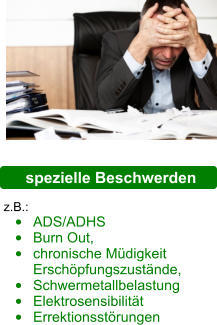 spezielle Beschwerden z.B.:  •	ADS/ADHS •	Burn Out,  •	chronische Müdigkeit Erschöpfungszustände,  •	Schwermetallbelastung •	Elektrosensibilität •	Errektionsstörungen