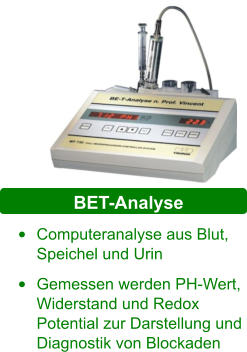 BET-Analyse •	Computeranalyse aus Blut, Speichel und Urin  •	Gemessen werden PH-Wert, Widerstand und Redox Potential zur Darstellung und Diagnostik von Blockaden