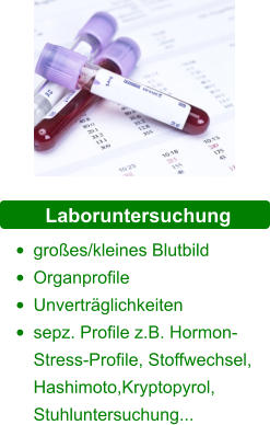 Laboruntersuchung •	großes/kleines Blutbild •	Organprofile •	Unverträglichkeiten •	sepz. Profile z.B. Hormon-Stress-Profile, Stoffwechsel, Hashimoto,Kryptopyrol, Stuhluntersuchung...