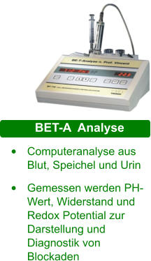 Schwermetall •	Computeranalyse aus Blut, Speichel und Urin  •	Gemessen werden PH-Wert, Widerstand und Redox Potential zur Darstellung und Diagnostik von Blockaden  BET-A  Analyse