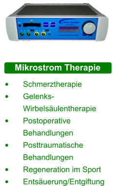 Mikrostrom Therapie •	Schmerztherapie •	Gelenks- 	Wirbelsäulentherapie •	Postoperative 	Behandlungen •	Posttraumatische 	Behandlungen •	Regeneration im Sport •	Entsäuerung/Entgiftung