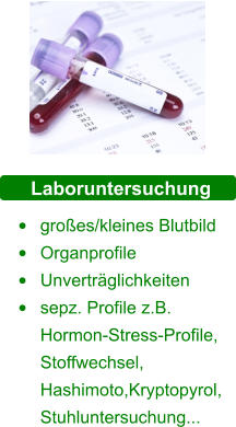 Laboruntersuchung •	großes/kleines Blutbild •	Organprofile •	Unverträglichkeiten •	sepz. Profile z.B. Hormon-Stress-Profile, Stoffwechsel, Hashimoto,Kryptopyrol, Stuhluntersuchung...