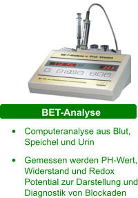 BET-Analyse •	Computeranalyse aus Blut, Speichel und Urin  •	Gemessen werden PH-Wert, Widerstand und Redox Potential zur Darstellung und Diagnostik von Blockaden