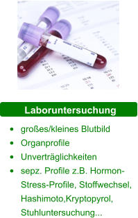 Laboruntersuchung •	großes/kleines Blutbild •	Organprofile •	Unverträglichkeiten •	sepz. Profile z.B. Hormon-Stress-Profile, Stoffwechsel, Hashimoto,Kryptopyrol, Stuhluntersuchung...